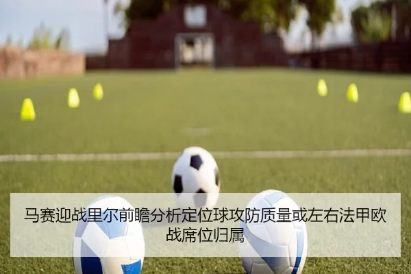 马赛迎战里尔前瞻分析定位球攻防质量或左右法甲欧战席位归属（aoko）