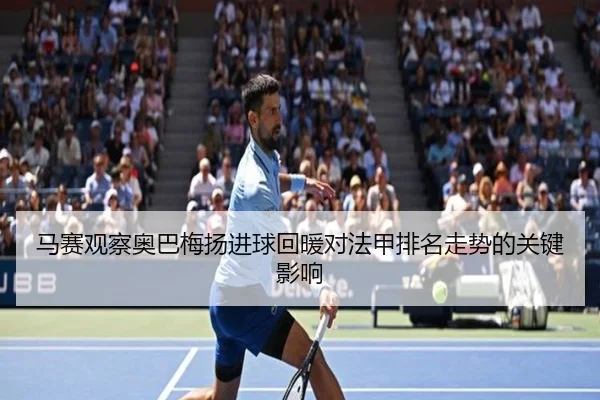 马赛观察奥巴梅扬进球回暖对法甲排名走势的关键影响