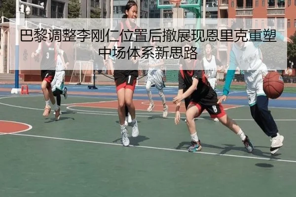 巴黎调整李刚仁位置后撤展现恩里克重塑中场体系新思路