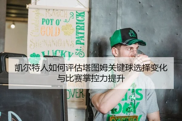 凯尔特人如何评估塔图姆关键球选择变化与比赛掌控力提升
