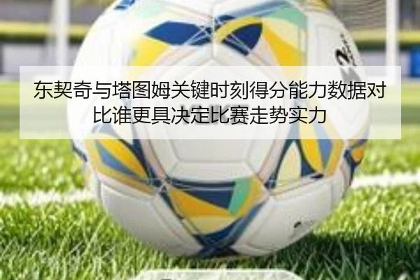 东契奇与塔图姆关键时刻得分能力数据对比谁更具决定比赛走势实力