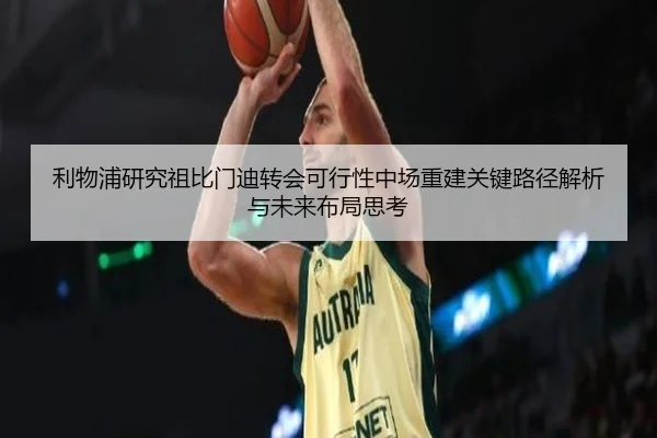 利物浦研究祖比门迪转会可行性中场重建关键路径解析与未来布局思考