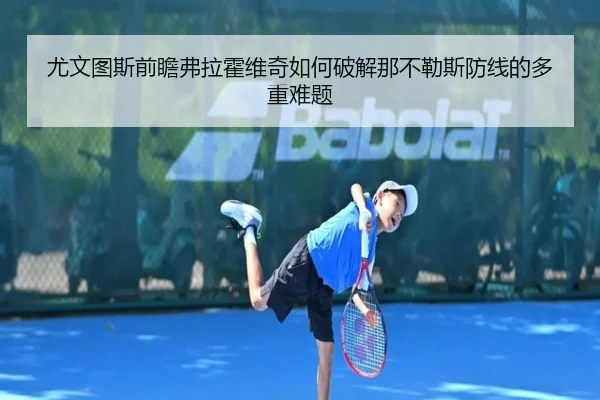 尤文图斯前瞻弗拉霍维奇如何破解那不勒斯防线的多重难题