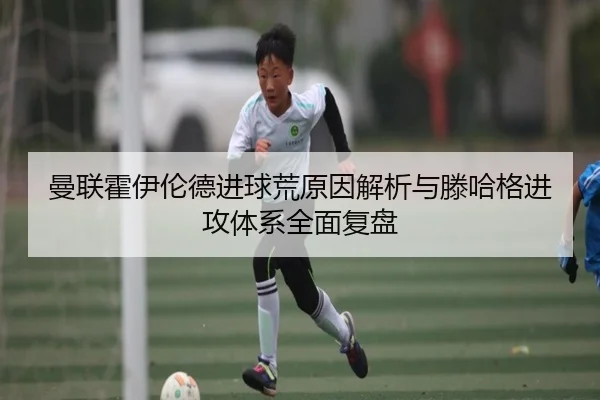 曼联霍伊伦德进球荒原因解析与滕哈格进攻体系全面复盘