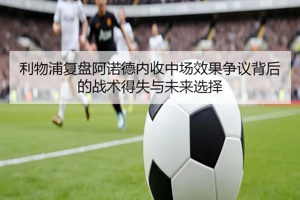 利物浦复盘阿诺德内收中场效果争议背后的战术得失与未来选择